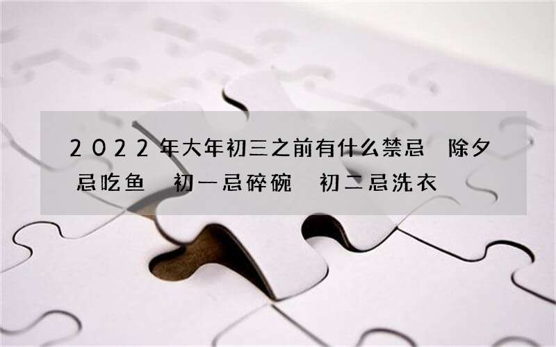 2022年大年初三之前有什么禁忌 除夕忌吃鱼 初一忌碎碗 初二忌洗衣